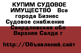 КУПИМ СУДОВОЕ ИМУЩЕСТВО - Все города Бизнес » Судовое снабжение   . Свердловская обл.,Верхняя Салда г.